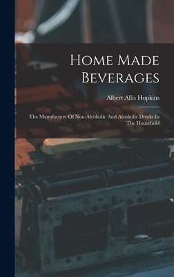 Home Made Beverages: The Manufacture Of Non-alcoholic And Alcoholic Drinks In The Household by Hopkins, Albert Allis