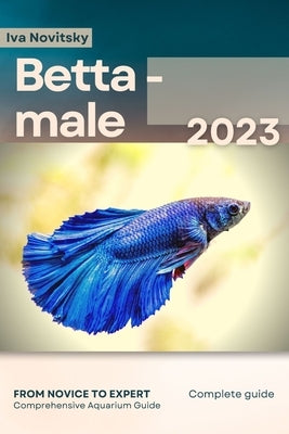 Betta - male: From Novice to Expert. Comprehensive Aquarium Fish Guide by Novitsky, Iva
