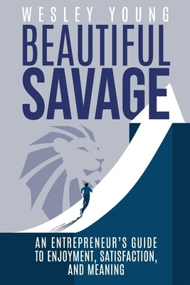 Beautiful Savage: An Entrepreneur's Guide to Enjoyment, Satisfaction, and Meaning by Young, Wesley