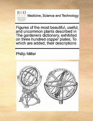 Figures of the Most Beautiful, Useful, and Uncommon Plants Described in the Gardeners Dictionary, Exhibited on Three Hundred Copper Plates, to Which A by Miller, Philip
