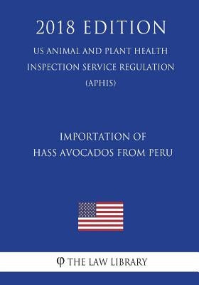 Importation of Hass Avocados From Peru (US Animal and Plant Health Inspection Service Regulation) (APHIS) (2018 Edition) by The Law Library