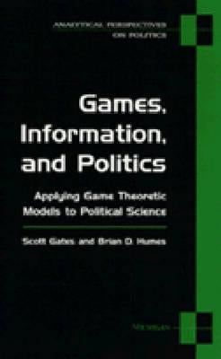 Games, Information, and Politics: Applying Game Theoretic Models to Political Science by Gates, Scott