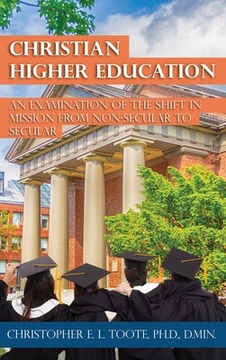 Christian Higher Education: An Examination of the Shift in Mission from Non-Secular to Secular by Toote, Christopher