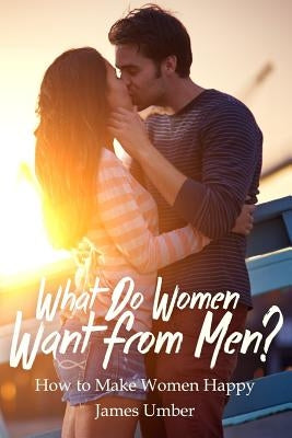 What Do Women Want From Men?: How to Make Women Happy by Umber, James