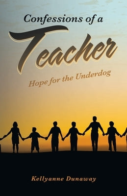 Confessions of a Teacher: Hope for the Underdog by Dunaway, Kellyanne