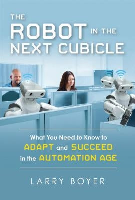 The Robot in the Next Cubicle: What You Need to Know to Adapt and Succeed in the Automation Age by Boyer, Larry