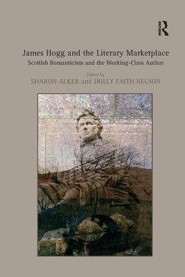 James Hogg and the Literary Marketplace: Scottish Romanticism and the Working-Class Author by Nelson, Holly Faith