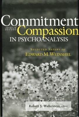 Commitment and Compassion in Psychoanalysis: Selected Papers of Edward M. Weinshel by Wallerstein, Robert S.