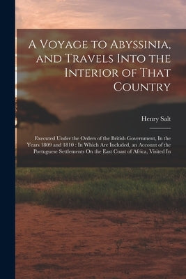 A Voyage to Abyssinia, and Travels Into the Interior of That Country: Executed Under the Orders of the British Government, In the Years 1809 and 1810: by Salt, Henry