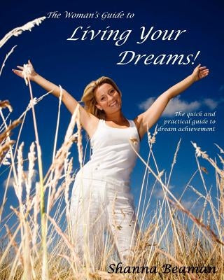 The Woman's Guide to Living Your Dreams: The quick and practical guide to dream achievement by Beaman, Shanna