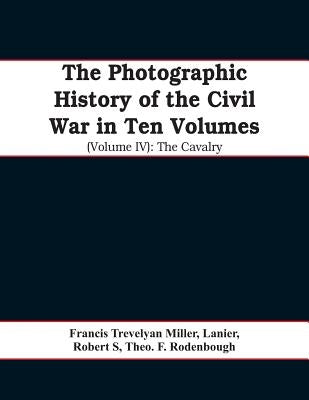 The photographic history of the Civil War In Ten Volumes (Volume IV): The Cavalry by Trevelyan Miller, Francis