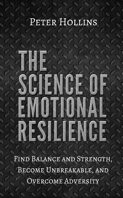 The Science of Emotional Resilience: Find Balance and Strength, Become Unbreakable, and Overcome Adversity by Hollins, Peter