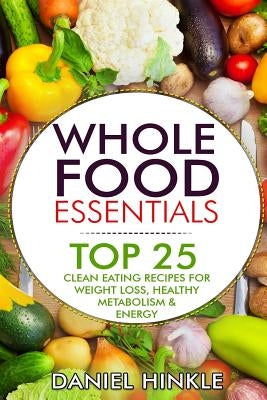 Whole Food Essentials: TOP 25 Clean Eating Recipes for Weight Loss, Healthy Metabolism & Energy by Delgado, Marvin