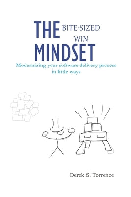 The Bite-Sized Win Mindset: Modernizing your software delivery process in little ways by Torrence, Derek S.