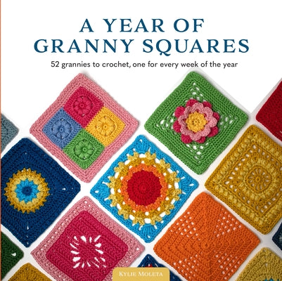 A Year of Granny Squares: 52 Grannies to Crochet, One for Every Week of the Year by Moleta, Kylie