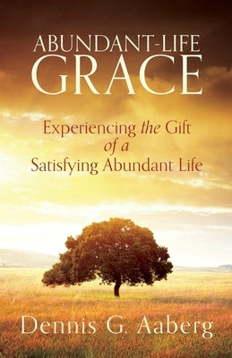 Abundant-Life Grace: Experiencing the Gift of a Satisfying Abundant Life by Aaberg, Dennis G.