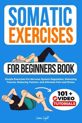 Somatic Exercises For Beginners Book: Simple Exercises For Nervous System Regulation, Releasing Trauma, Reducing Tension, and Alleviate Pain and Stres by Light, Luna