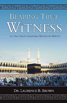 Bearing True Witness: "Now that I Found Islam, What do I do With it?" by Brown, Laurence B.