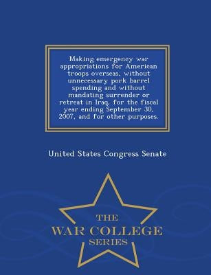 Making Emergency War Appropriations for American Troops Overseas, Without Unnecessary Pork Barrel Spending and Without Mandating Surrender or Retreat by United States Congress Senate