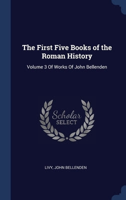 The First Five Books of the Roman History: Volume 3 Of Works Of John Bellenden by Livy
