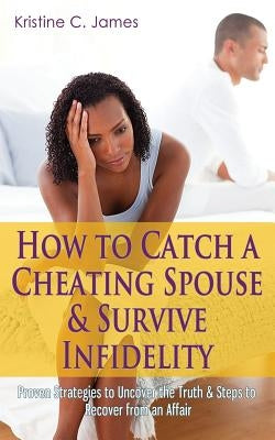 How to Catch a Cheating Spouse & Survive Infidelity: Proven Strategies to Uncover the Truth & Steps to Recover from an Affair by James, Kristine C.