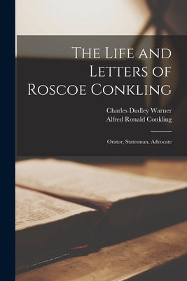 The Life and Letters of Roscoe Conkling: Orator, Statesman, Advocate by Warner, Charles Dudley