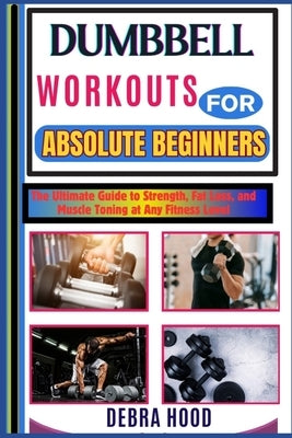 Dumbbell Workouts: The Ultimate Guide to Strength, Fat Loss, and Muscle Toning at Any Fitness Level by Hood, Debra