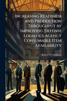 Increasing Readiness and Production Throughput by Improving Defense Logistics Agency Consumable Item Availability by Callahan, Robert W.