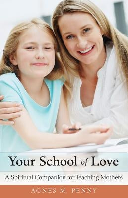 Your School of Love: A Spiritual Companion for Homeschooling Mothers by Penny, Agnes M.