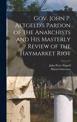 Gov. John P. Altgeld's Pardon of the Anarchists and his Masterly Review of the Haymarket Riot by Altgeld, John Peter