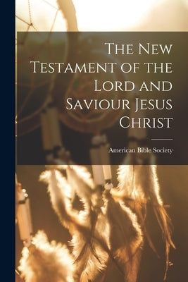The New Testament of the Lord and Saviour Jesus Christ by Society, American Bible