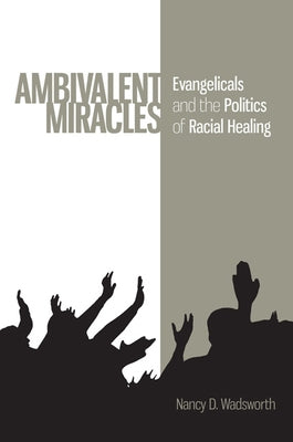 Ambivalent Miracles: Evangelicals and the Politics of Racial Healing by Wadsworth, Nancy D.