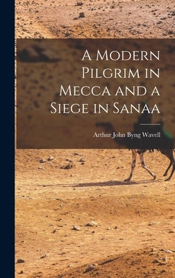 A Modern Pilgrim in Mecca and a Siege in Sanaa by John Byng Wavell, Arthur