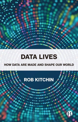 Data Lives: How Data Are Made and Shape Our World by Kitchin, Rob