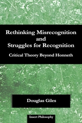 Rethinking Misrecognition and Struggles for Recognition: Critical Theory Beyond Honneth by Giles, Douglas