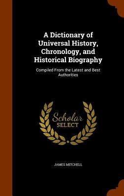 A Dictionary of Universal History, Chronology, and Historical Biography: Compiled From the Latest and Best Authorities by Mitchell, James