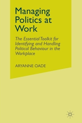 Managing Politics at Work: The Essential Toolkit for Identifying and Handling Political Behaviour in the Workplace by Oade, Aryanne