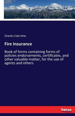 Fire Insurance: Book of forms containing forms of policies endorsements, certificates, and other valuable matter, for the use of agents and others by Hine, Charles Cole