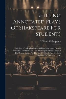 Shilling Annotated Plays Of Shakspeare For Students: Each Play With Explanatory And Illustrative Notes Critical Remarks And Other Aids To A Thorough U by Shakespeare, William
