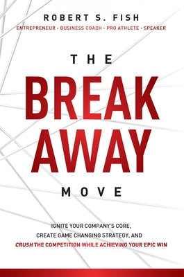 The Break Away Move: Ignite Your Company's Core, Create Game Changing Strategy, and Crush the Competition While Achieving Your Epic Win by Robert S. Fish