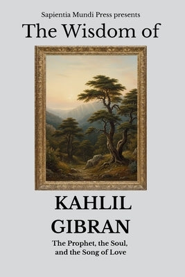 The Wisdom of Kahlil Gibran: The Prophet, the Soul, and the Song of Love by Mundi Press, Sapientia