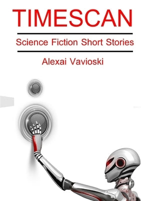 Timescan: Science Fiction Short Stories by Vavioski, Alexai