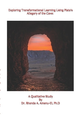 Exploring Transformational Learning Using Plato's Allegory of the Cave: A Qualitative Study By Dr. Rhonda A. Amenu-El, Ph.D by Amenu-El, Rhonda A.
