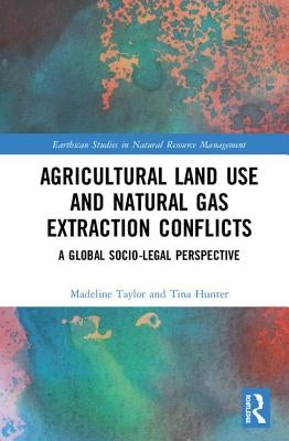 Agricultural Land Use and Natural Gas Extraction Conflicts: A Global Socio-Legal Perspective by Taylor, Madeline