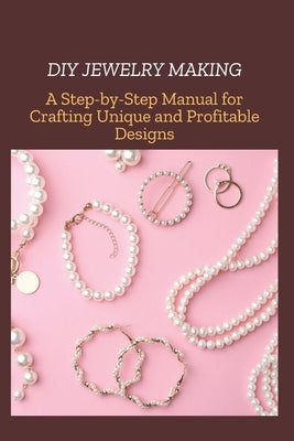 DIY Jewelry Making: A Step-by-Step Manual for Crafting Unique and Profitable Designs by Emry, Bright
