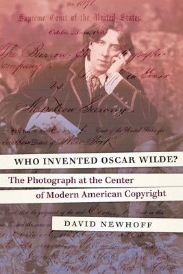 Who Invented Oscar Wilde?: The Photograph at the Center of Modern American Copyright by Newhoff, David