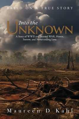 Into the Unknown: A Story of WWII and Beyond WAR, Honor, Sorrow, and Never-ending Love by Kahl, Maureen