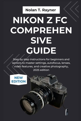 Nikon Z fc Comprehensive Guide: Step by step instructions for beginners and seniors to master settings, autofocus, lenses, video features, and creativ by Rayner, Nolan T.