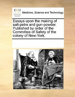 Essays Upon the Making of Salt-Petre and Gun-Powder. Published by Order of the Committee of Safety of the Colony of New-York. by Multiple Contributors