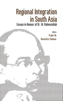 Regional Integration in South Asia: Essays in Honour of Dr M Rahmatullah by De, Prabir